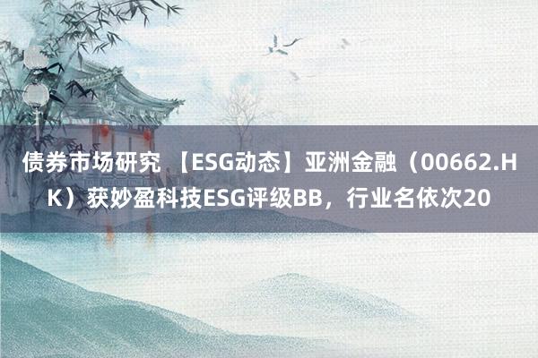 债券市场研究 【ESG动态】亚洲金融（00662.HK）获妙盈科技ESG评级BB，行业名依次20