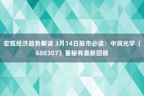 宏观经济趋势解读 3月14日股市必读：中润光学（688307）董秘有最新回报