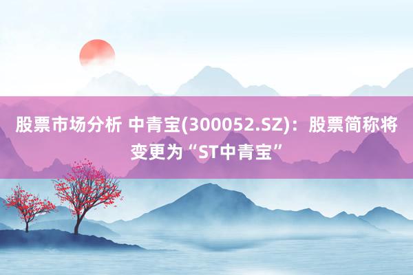 股票市场分析 中青宝(300052.SZ)：股票简称将变更为“ST中青宝”