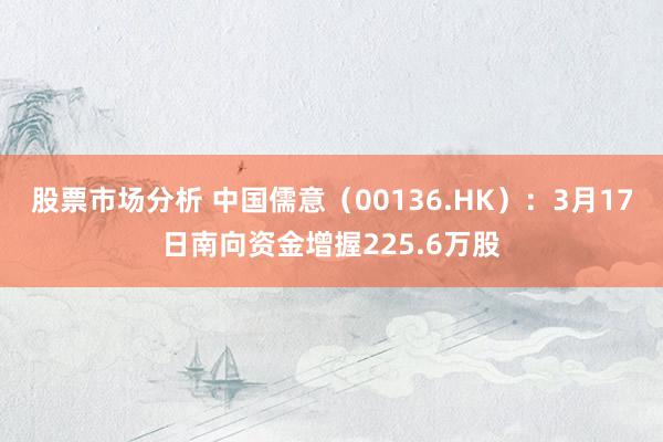 股票市场分析 中国儒意（00136.HK）：3月17日南向资金增握225.6万股