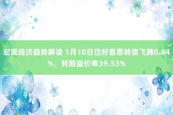 宏观经济趋势解读 1月10日岱好意思转债飞腾0.64%，转股溢价率39.53%