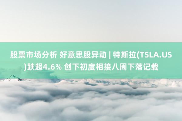 股票市场分析 好意思股异动 | 特斯拉(TSLA.US)跌超4.6% 创下初度相接八周下落记载