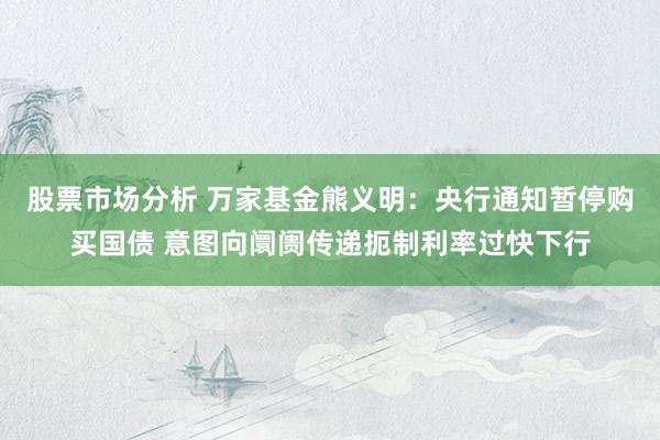 股票市场分析 万家基金熊义明：央行通知暂停购买国债 意图向阛阓传递扼制利率过快下行