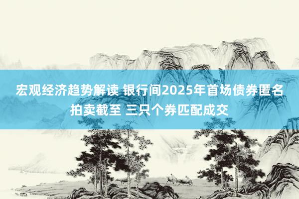 宏观经济趋势解读 银行间2025年首场债券匿名拍卖截至 三只个券匹配成交