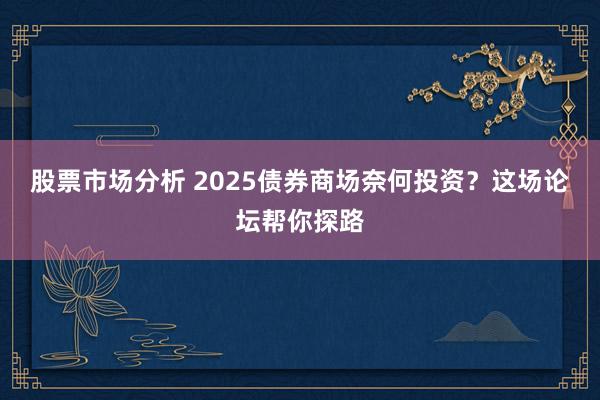 股票市场分析 2025债券商场奈何投资？这场论坛帮你探路