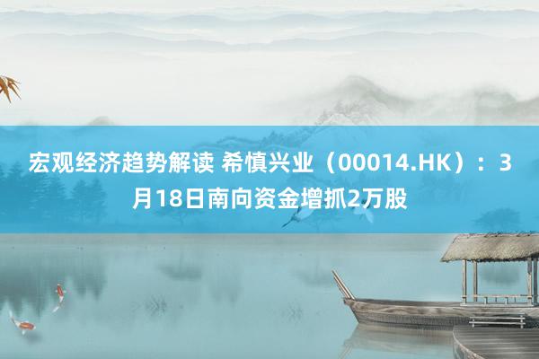 宏观经济趋势解读 希慎兴业（00014.HK）：3月18日南向资金增抓2万股