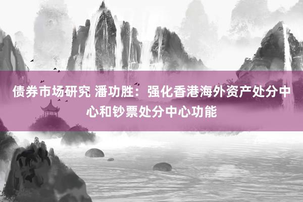 债券市场研究 潘功胜：强化香港海外资产处分中心和钞票处分中心功能