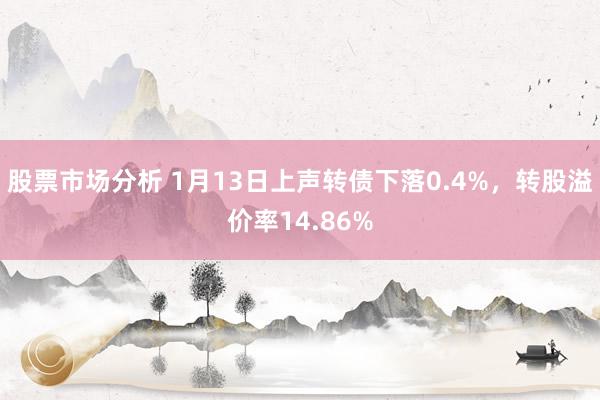 股票市场分析 1月13日上声转债下落0.4%，转股溢价率14.86%