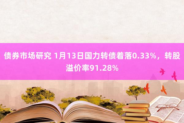 债券市场研究 1月13日国力转债着落0.33%，转股溢价率91.28%