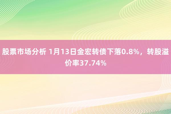 股票市场分析 1月13日金宏转债下落0.8%，转股溢价率37.74%