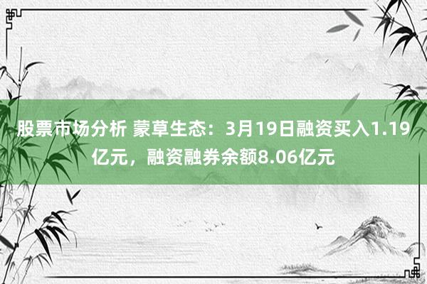 股票市场分析 蒙草生态：3月19日融资买入1.19亿元，融资融券余额8.06亿元