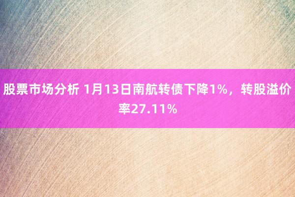 股票市场分析 1月13日南航转债下降1%，转股溢价率27.11%